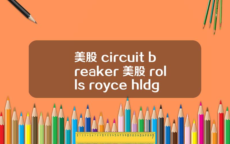 美股 circuit breaker 美股 rolls royce hldgs(rycey)